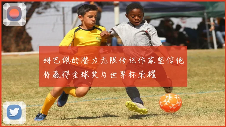 姆巴佩的潜力无限传记作家坚信他将赢得金球奖与世界杯荣耀