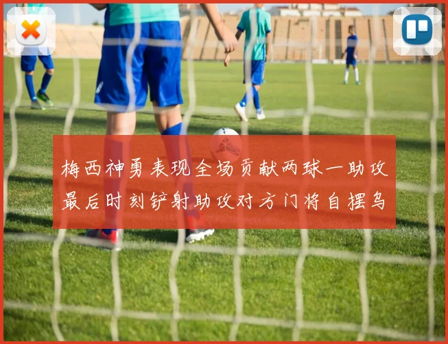 梅西神勇表现全场贡献两球一助攻最后时刻铲射助攻对方门将自摆乌龙