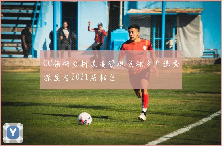 CC领衔分析某高管观点称今年选秀深度与2021届相当