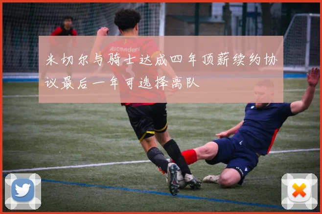 米切尔与骑士达成四年顶薪续约协议最后一年可选择离队