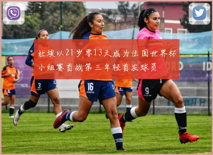 杜埃以21岁零13天成为法国世界杯小组赛首战第三年轻首发球员