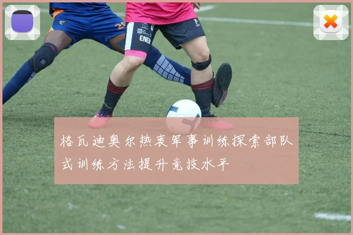 格瓦迪奥尔热衷军事训练探索部队式训练方法提升竞技水平