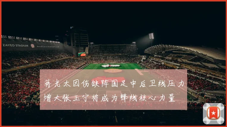蒋光太因伤缺阵国足中后卫线压力增大张玉宁将成为锋线核心力量