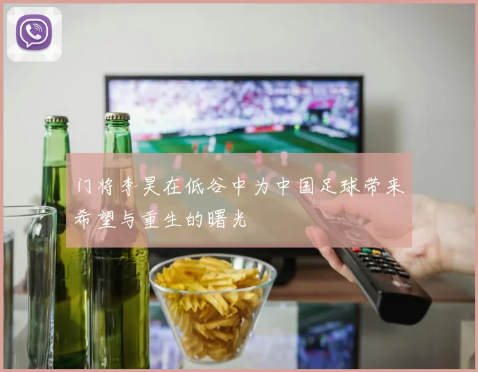 门将李昊在低谷中为中国足球带来希望与重生的曙光