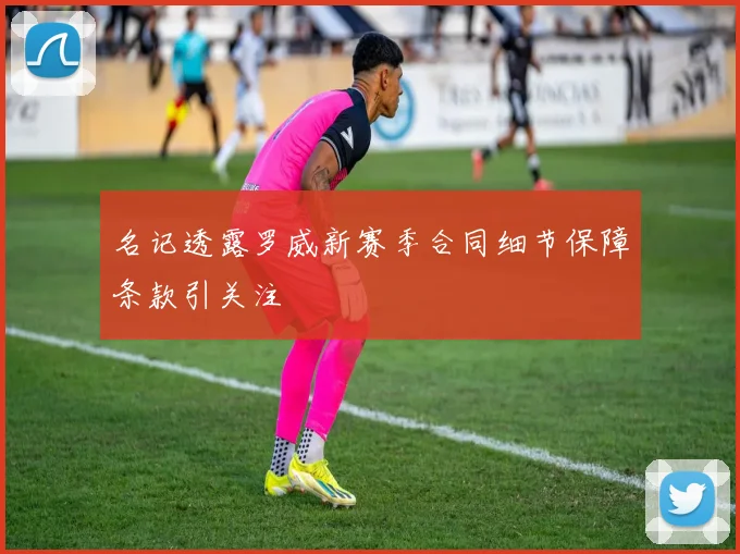 名记透露罗威新赛季合同细节保障条款引关注