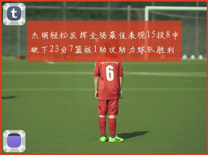 杰明轻松发挥全场最佳表现15投8中砍下23分7篮板1助攻助力球队胜利