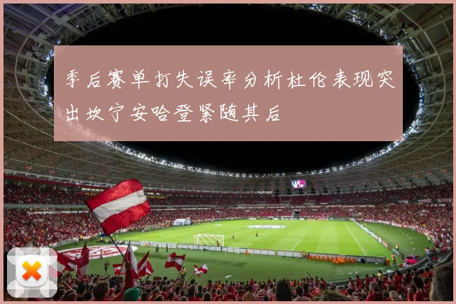 季后赛单打失误率分析杜伦表现突出坎宁安哈登紧随其后