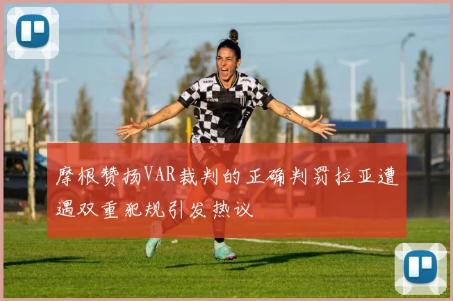 摩根赞扬VAR裁判的正确判罚拉亚遭遇双重犯规引发热议