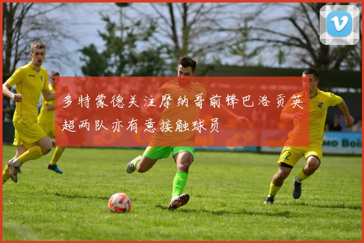 多特蒙德关注摩纳哥前锋巴洛贡英超两队亦有意接触球员