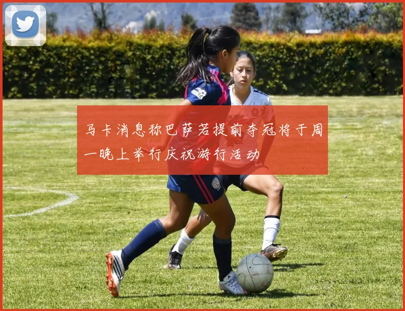 马卡消息称巴萨若提前夺冠将于周一晚上举行庆祝游行活动